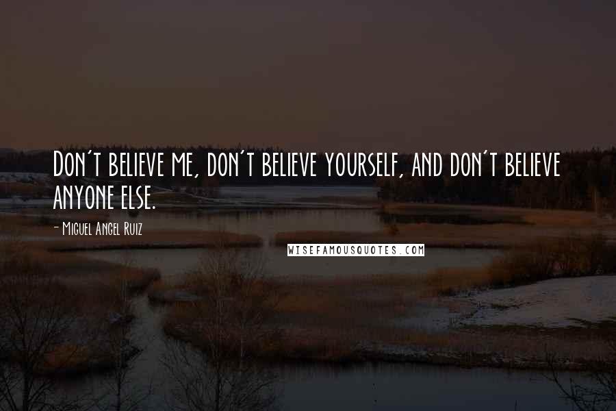 Miguel Angel Ruiz Quotes: Don't believe me, don't believe yourself, and don't believe anyone else.
