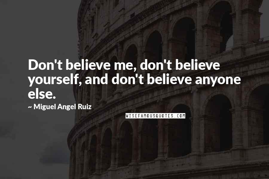 Miguel Angel Ruiz Quotes: Don't believe me, don't believe yourself, and don't believe anyone else.