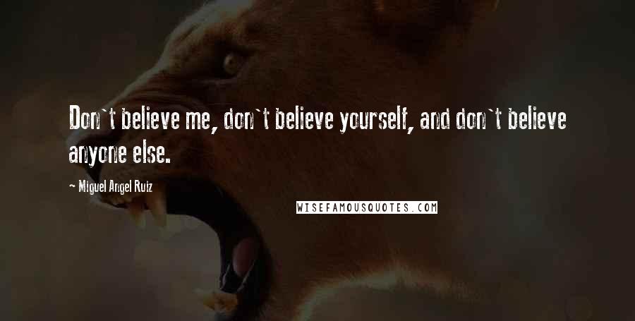 Miguel Angel Ruiz Quotes: Don't believe me, don't believe yourself, and don't believe anyone else.