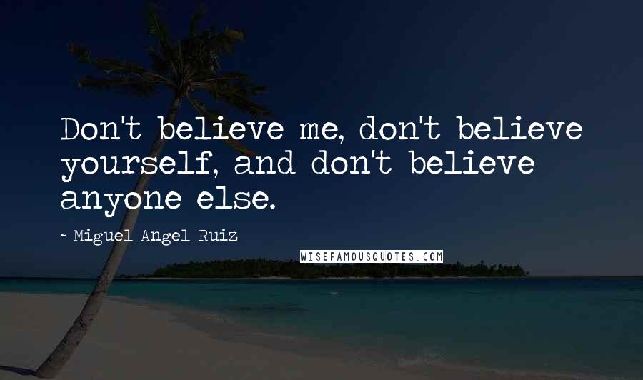 Miguel Angel Ruiz Quotes: Don't believe me, don't believe yourself, and don't believe anyone else.