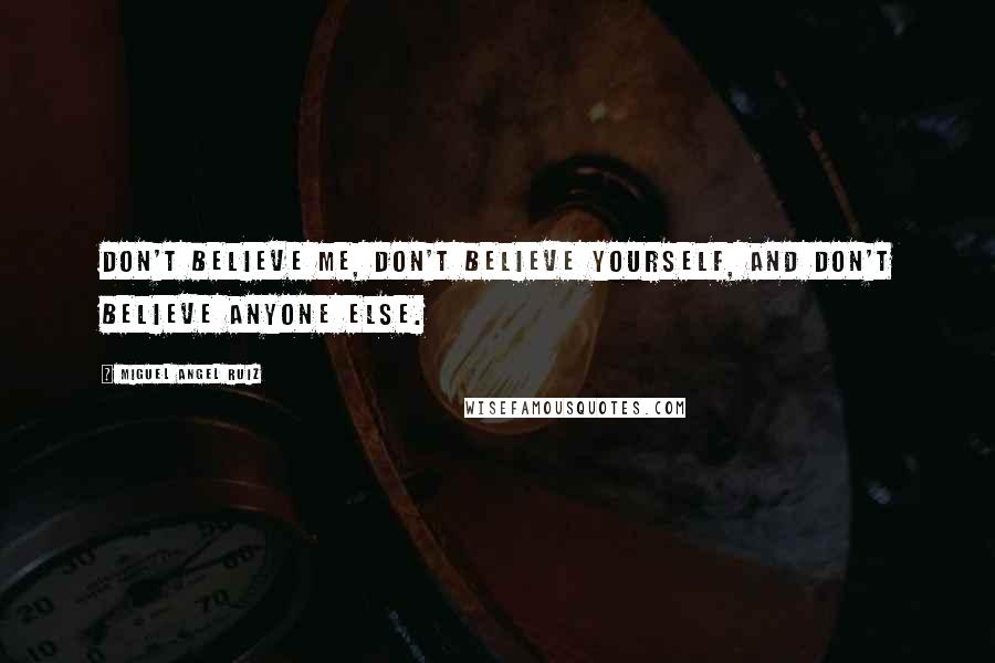 Miguel Angel Ruiz Quotes: Don't believe me, don't believe yourself, and don't believe anyone else.