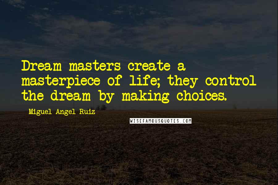 Miguel Angel Ruiz Quotes: Dream masters create a masterpiece of life; they control the dream by making choices.