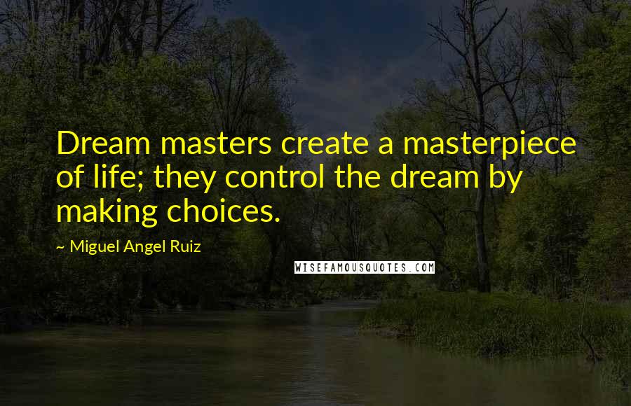 Miguel Angel Ruiz Quotes: Dream masters create a masterpiece of life; they control the dream by making choices.