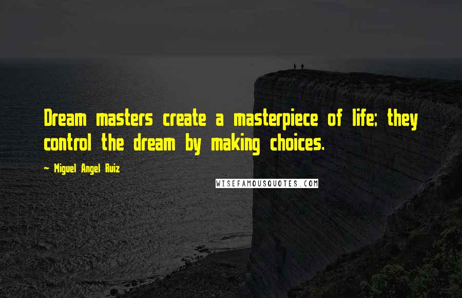 Miguel Angel Ruiz Quotes: Dream masters create a masterpiece of life; they control the dream by making choices.