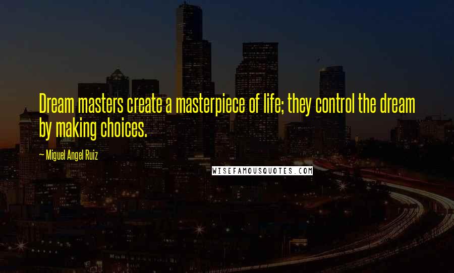 Miguel Angel Ruiz Quotes: Dream masters create a masterpiece of life; they control the dream by making choices.