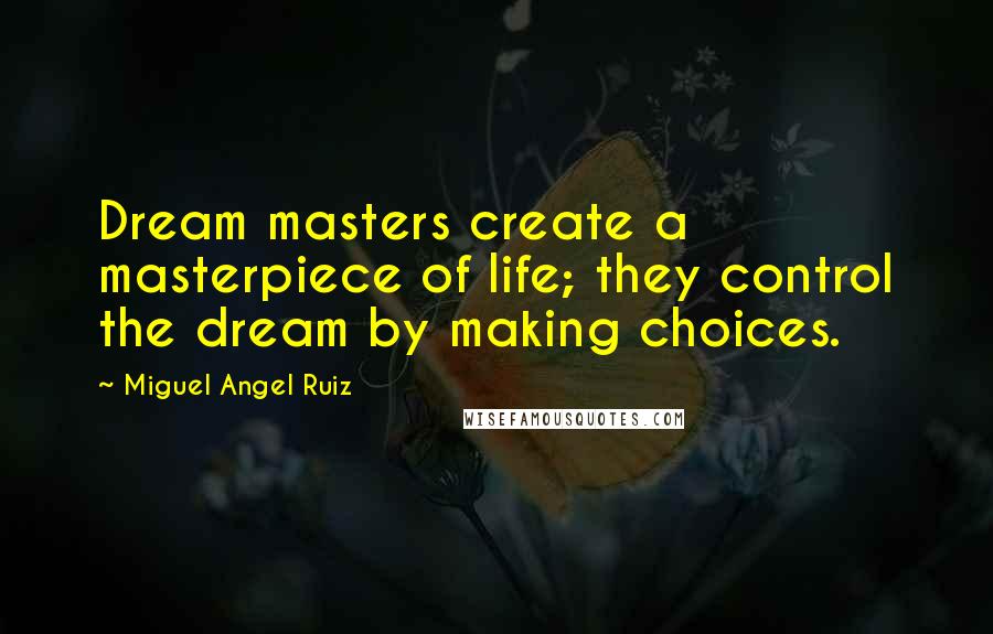 Miguel Angel Ruiz Quotes: Dream masters create a masterpiece of life; they control the dream by making choices.