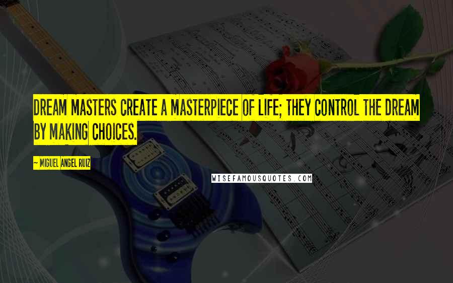 Miguel Angel Ruiz Quotes: Dream masters create a masterpiece of life; they control the dream by making choices.