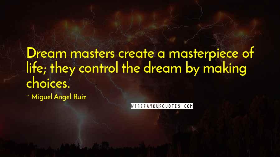 Miguel Angel Ruiz Quotes: Dream masters create a masterpiece of life; they control the dream by making choices.