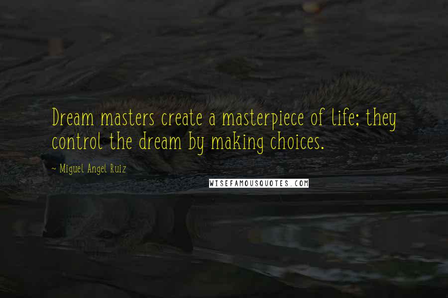 Miguel Angel Ruiz Quotes: Dream masters create a masterpiece of life; they control the dream by making choices.