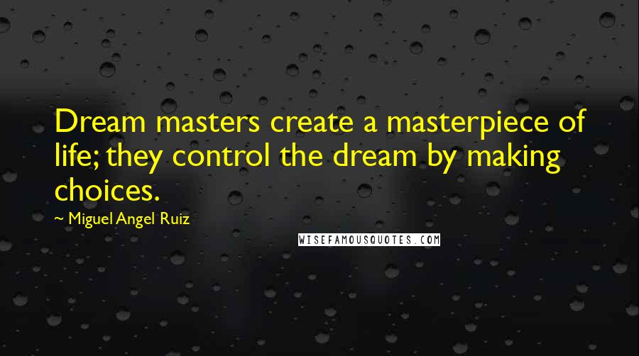 Miguel Angel Ruiz Quotes: Dream masters create a masterpiece of life; they control the dream by making choices.