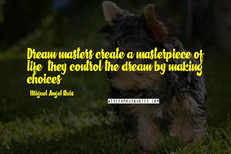 Miguel Angel Ruiz Quotes: Dream masters create a masterpiece of life; they control the dream by making choices.