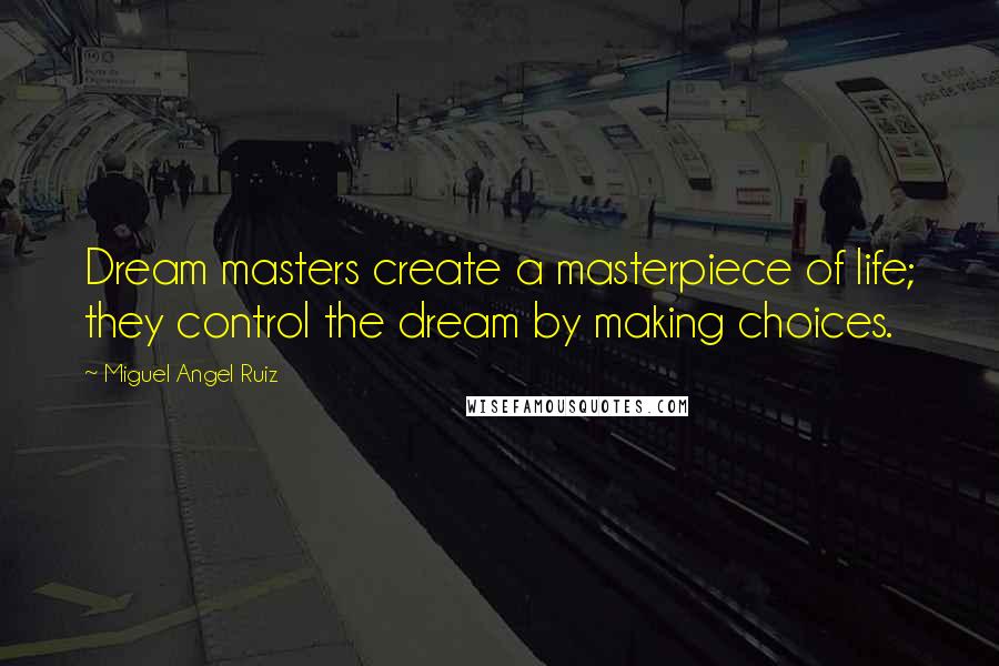 Miguel Angel Ruiz Quotes: Dream masters create a masterpiece of life; they control the dream by making choices.