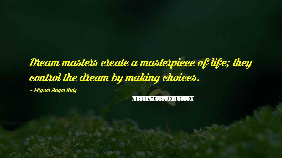 Miguel Angel Ruiz Quotes: Dream masters create a masterpiece of life; they control the dream by making choices.