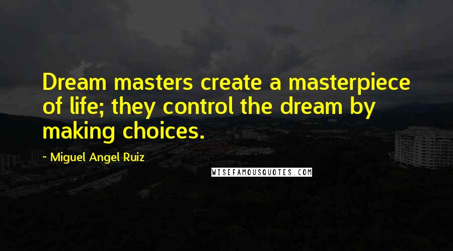 Miguel Angel Ruiz Quotes: Dream masters create a masterpiece of life; they control the dream by making choices.