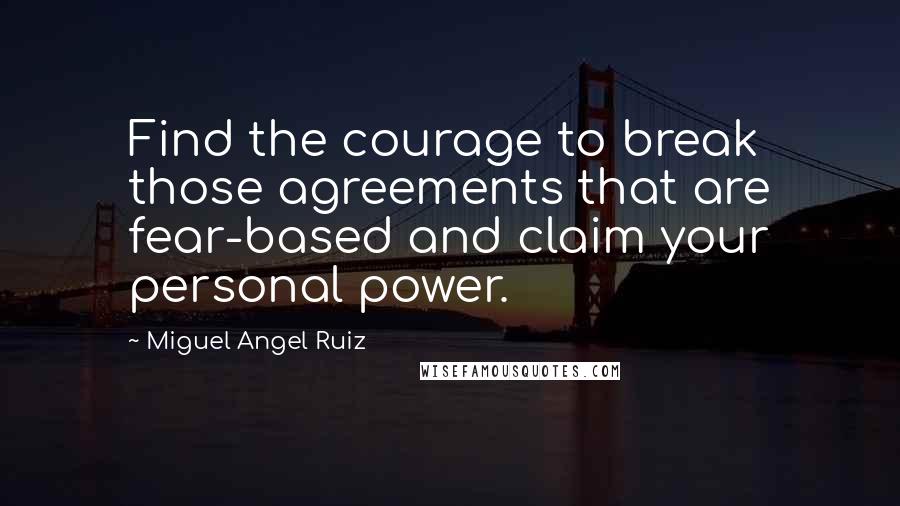 Miguel Angel Ruiz Quotes: Find the courage to break those agreements that are fear-based and claim your personal power.