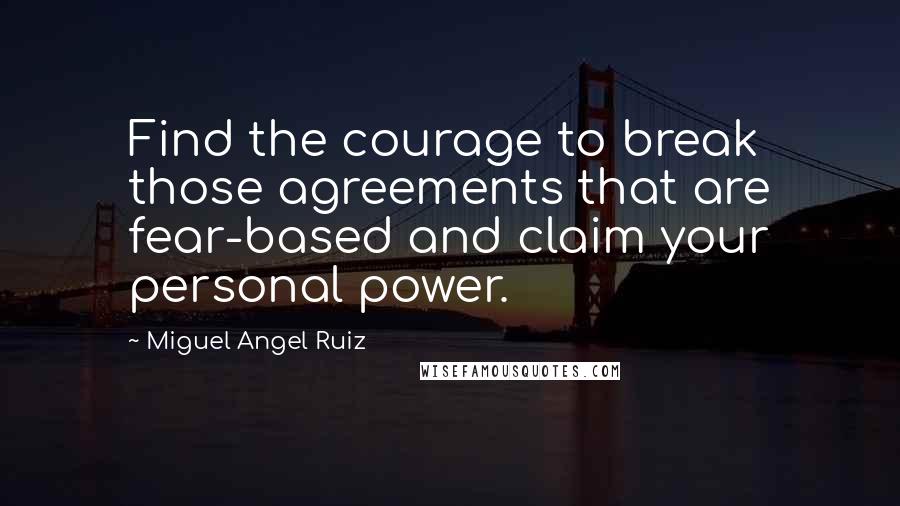 Miguel Angel Ruiz Quotes: Find the courage to break those agreements that are fear-based and claim your personal power.