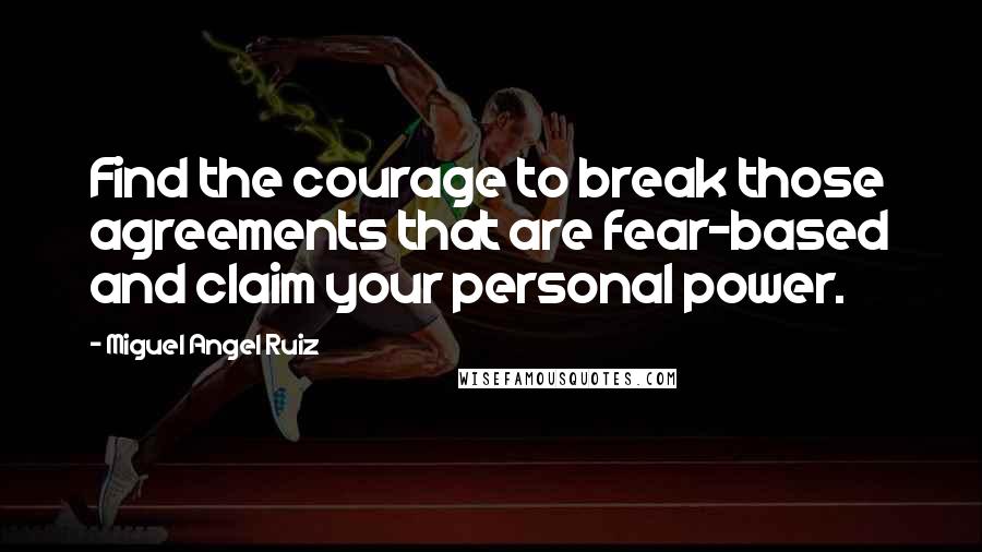 Miguel Angel Ruiz Quotes: Find the courage to break those agreements that are fear-based and claim your personal power.