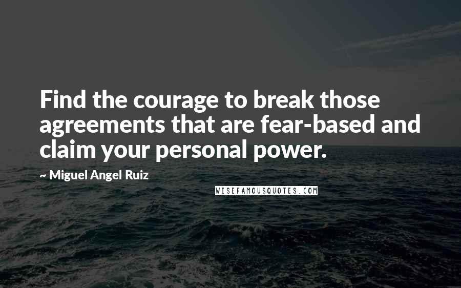 Miguel Angel Ruiz Quotes: Find the courage to break those agreements that are fear-based and claim your personal power.