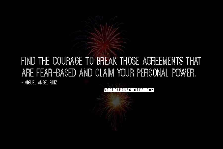 Miguel Angel Ruiz Quotes: Find the courage to break those agreements that are fear-based and claim your personal power.