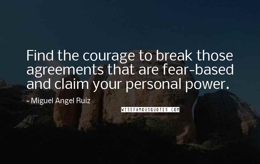 Miguel Angel Ruiz Quotes: Find the courage to break those agreements that are fear-based and claim your personal power.