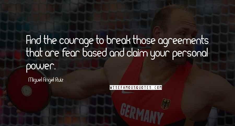 Miguel Angel Ruiz Quotes: Find the courage to break those agreements that are fear-based and claim your personal power.