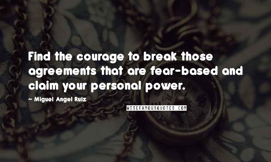 Miguel Angel Ruiz Quotes: Find the courage to break those agreements that are fear-based and claim your personal power.