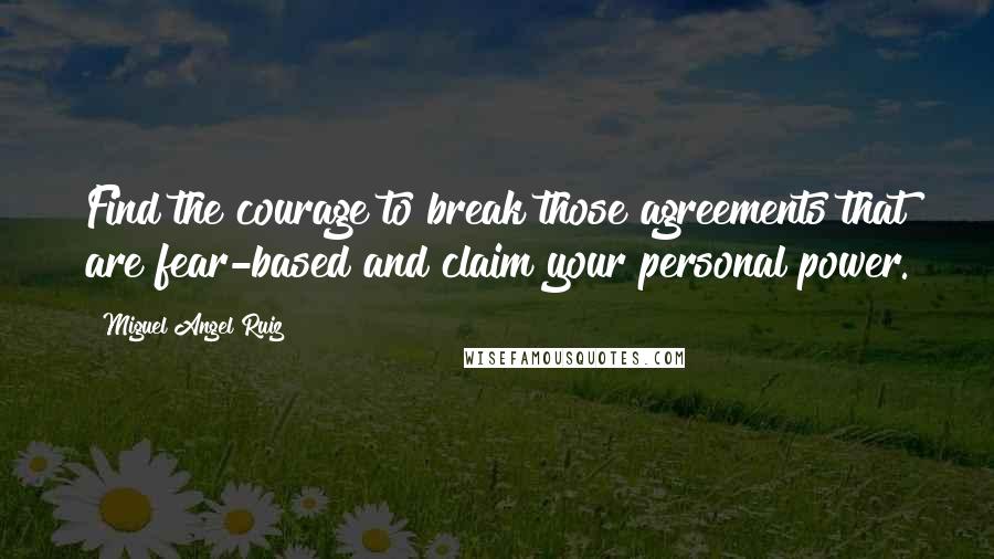 Miguel Angel Ruiz Quotes: Find the courage to break those agreements that are fear-based and claim your personal power.