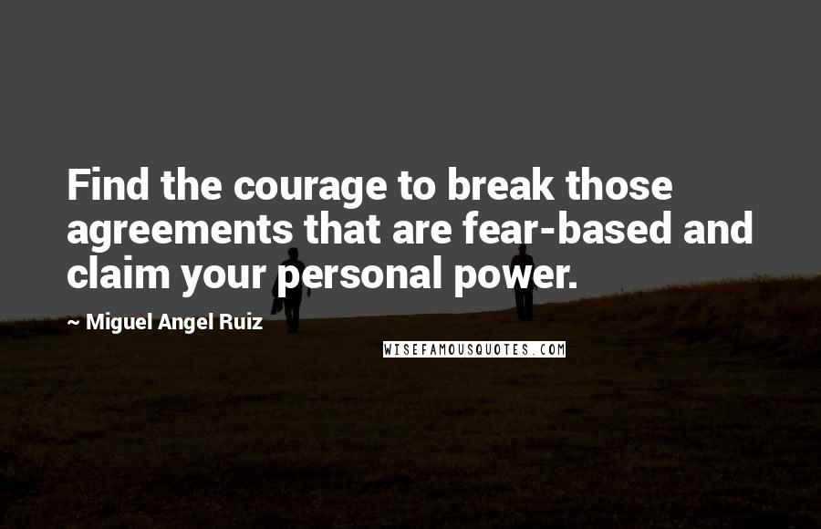 Miguel Angel Ruiz Quotes: Find the courage to break those agreements that are fear-based and claim your personal power.