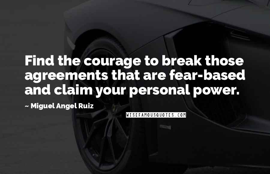 Miguel Angel Ruiz Quotes: Find the courage to break those agreements that are fear-based and claim your personal power.