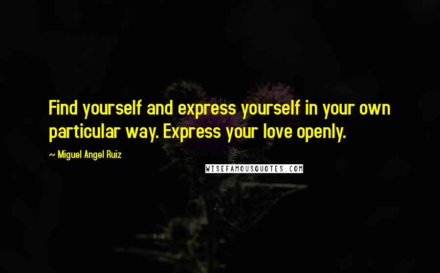 Miguel Angel Ruiz Quotes: Find yourself and express yourself in your own particular way. Express your love openly.