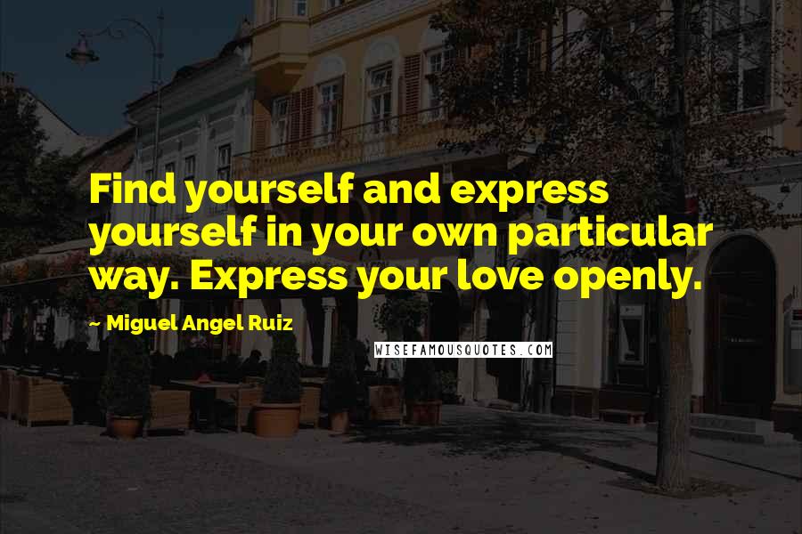 Miguel Angel Ruiz Quotes: Find yourself and express yourself in your own particular way. Express your love openly.