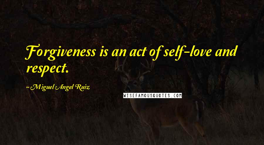 Miguel Angel Ruiz Quotes: Forgiveness is an act of self-love and respect.