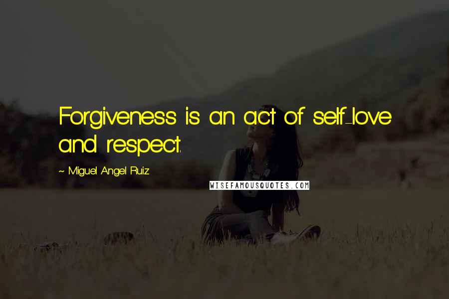 Miguel Angel Ruiz Quotes: Forgiveness is an act of self-love and respect.