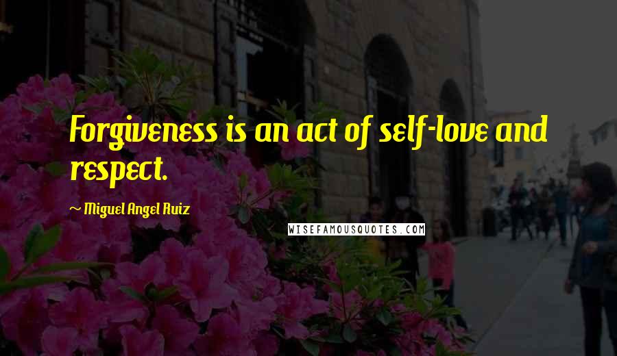 Miguel Angel Ruiz Quotes: Forgiveness is an act of self-love and respect.