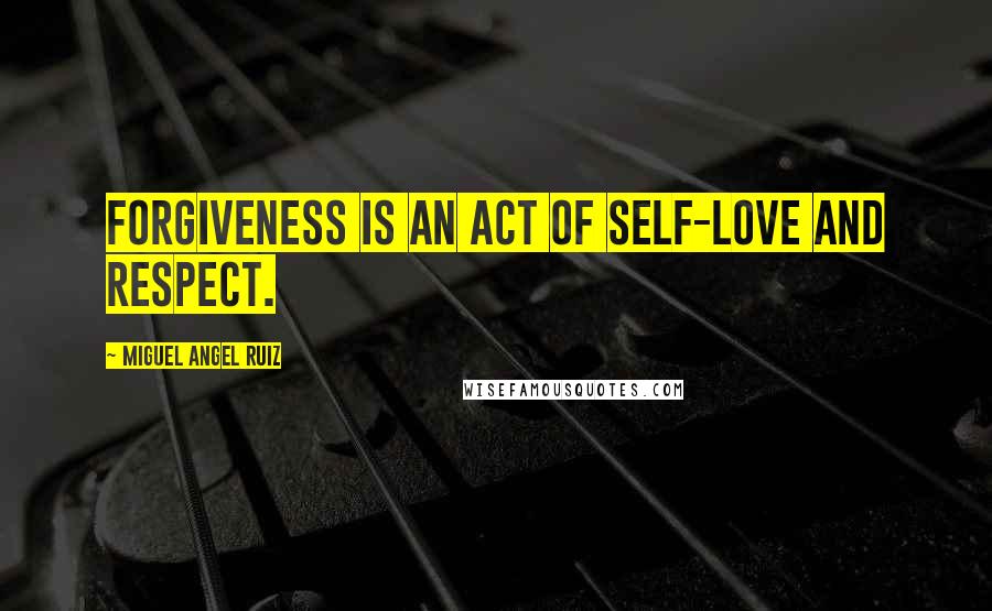 Miguel Angel Ruiz Quotes: Forgiveness is an act of self-love and respect.