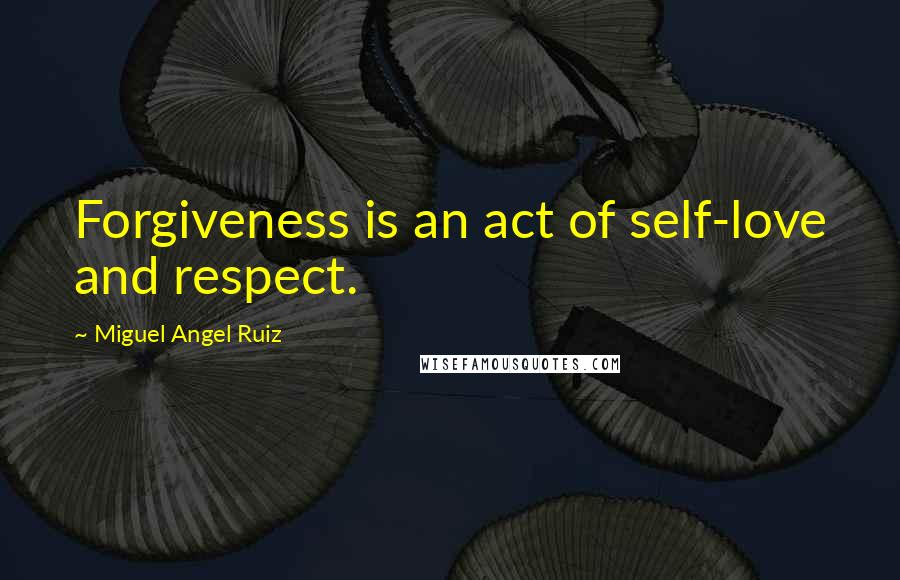 Miguel Angel Ruiz Quotes: Forgiveness is an act of self-love and respect.