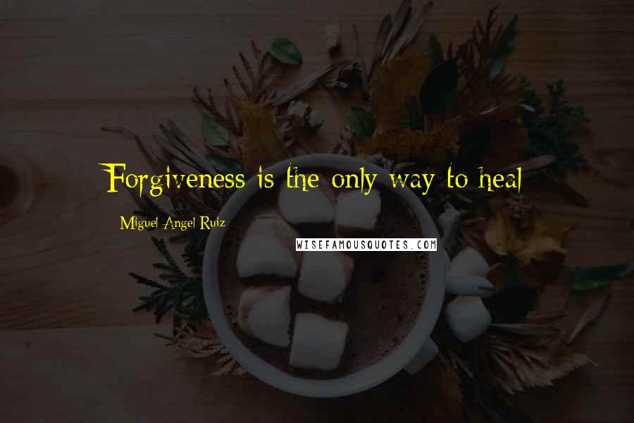 Miguel Angel Ruiz Quotes: Forgiveness is the only way to heal