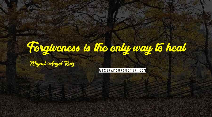 Miguel Angel Ruiz Quotes: Forgiveness is the only way to heal