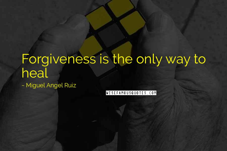 Miguel Angel Ruiz Quotes: Forgiveness is the only way to heal