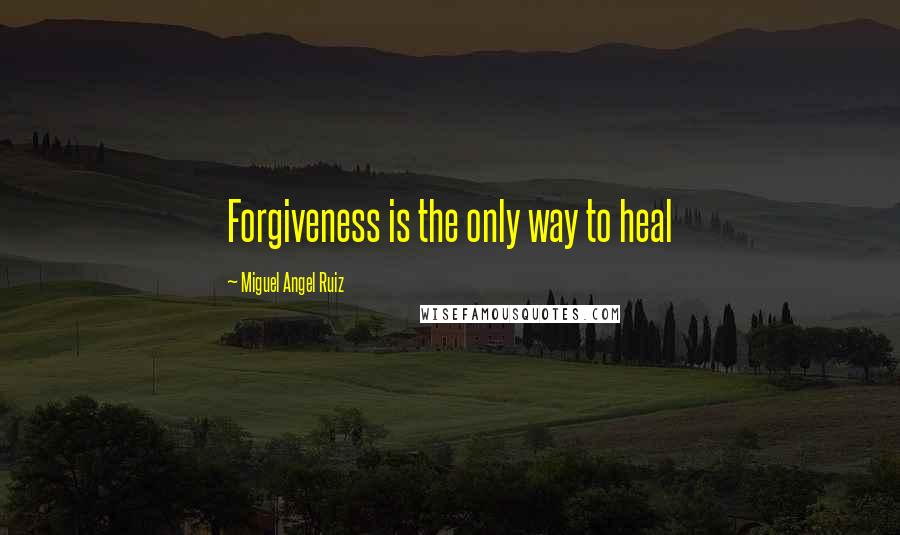 Miguel Angel Ruiz Quotes: Forgiveness is the only way to heal