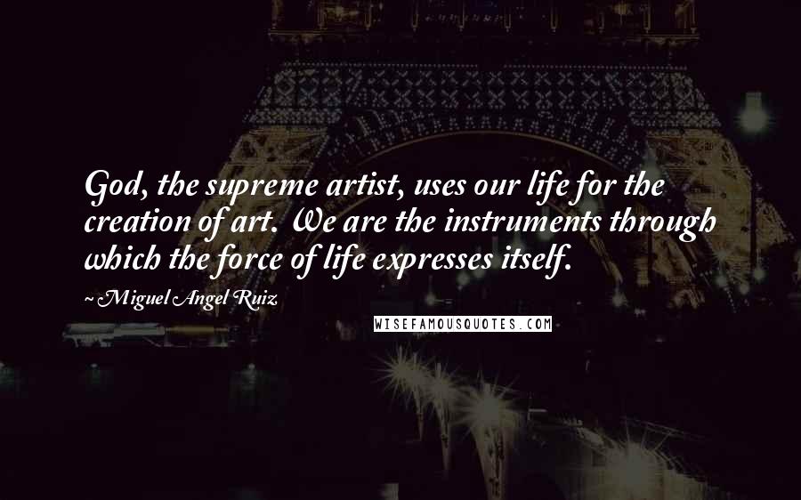 Miguel Angel Ruiz Quotes: God, the supreme artist, uses our life for the creation of art. We are the instruments through which the force of life expresses itself.