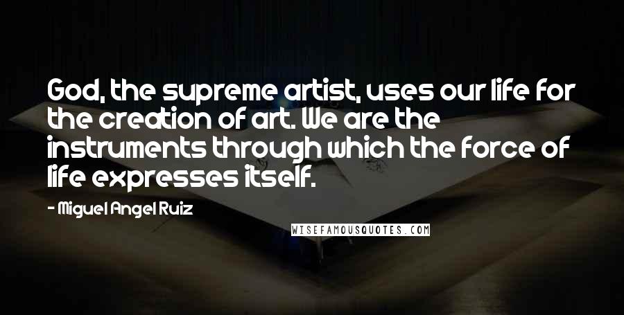 Miguel Angel Ruiz Quotes: God, the supreme artist, uses our life for the creation of art. We are the instruments through which the force of life expresses itself.