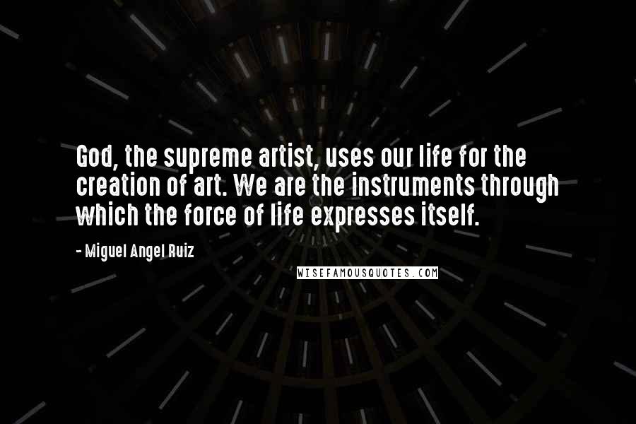 Miguel Angel Ruiz Quotes: God, the supreme artist, uses our life for the creation of art. We are the instruments through which the force of life expresses itself.