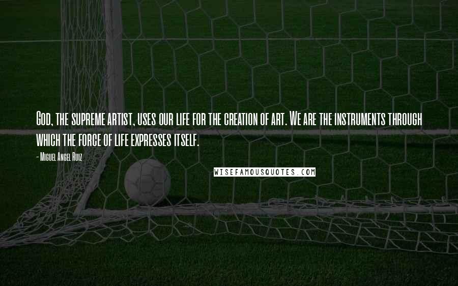 Miguel Angel Ruiz Quotes: God, the supreme artist, uses our life for the creation of art. We are the instruments through which the force of life expresses itself.