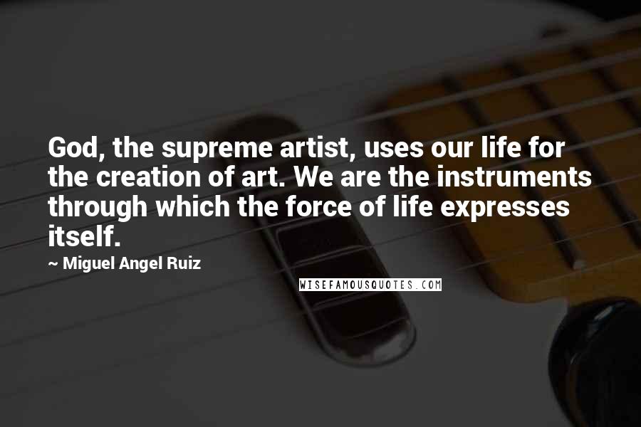 Miguel Angel Ruiz Quotes: God, the supreme artist, uses our life for the creation of art. We are the instruments through which the force of life expresses itself.