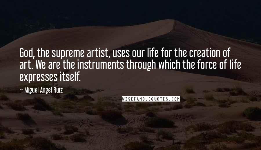 Miguel Angel Ruiz Quotes: God, the supreme artist, uses our life for the creation of art. We are the instruments through which the force of life expresses itself.