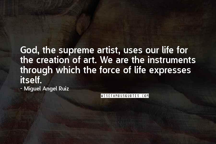 Miguel Angel Ruiz Quotes: God, the supreme artist, uses our life for the creation of art. We are the instruments through which the force of life expresses itself.