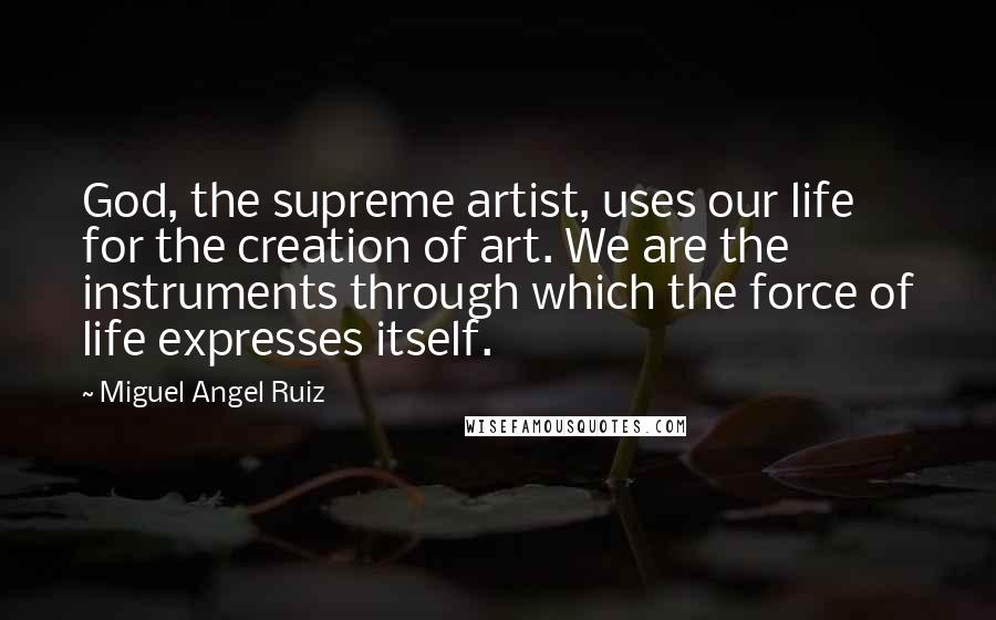 Miguel Angel Ruiz Quotes: God, the supreme artist, uses our life for the creation of art. We are the instruments through which the force of life expresses itself.