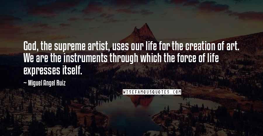 Miguel Angel Ruiz Quotes: God, the supreme artist, uses our life for the creation of art. We are the instruments through which the force of life expresses itself.