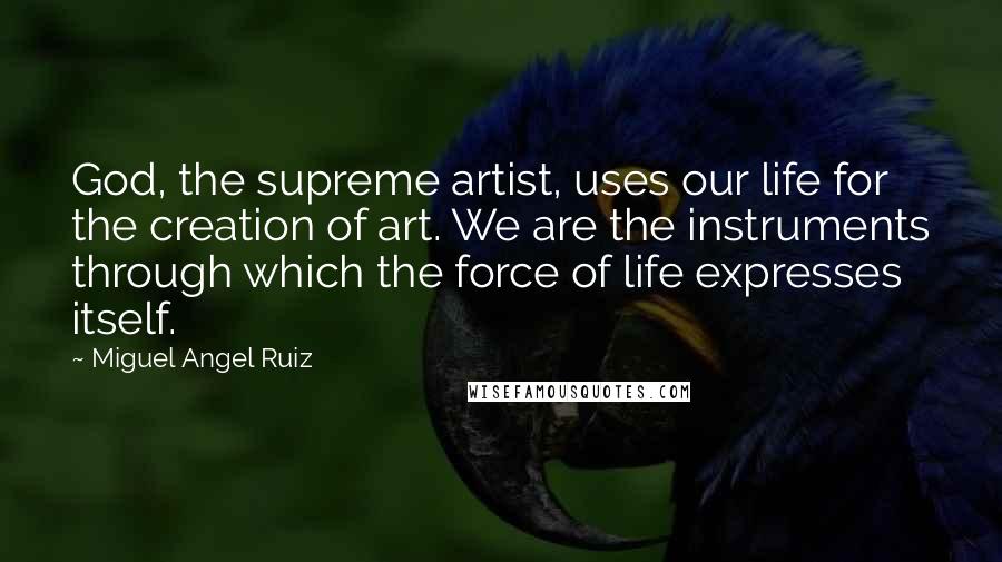 Miguel Angel Ruiz Quotes: God, the supreme artist, uses our life for the creation of art. We are the instruments through which the force of life expresses itself.